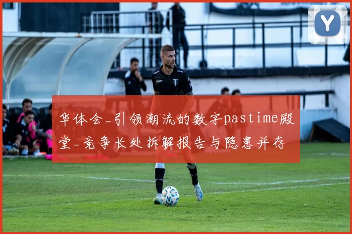 华体会_引领潮流的数字pastime殿堂_竞争长处拆解报告与隐患并存