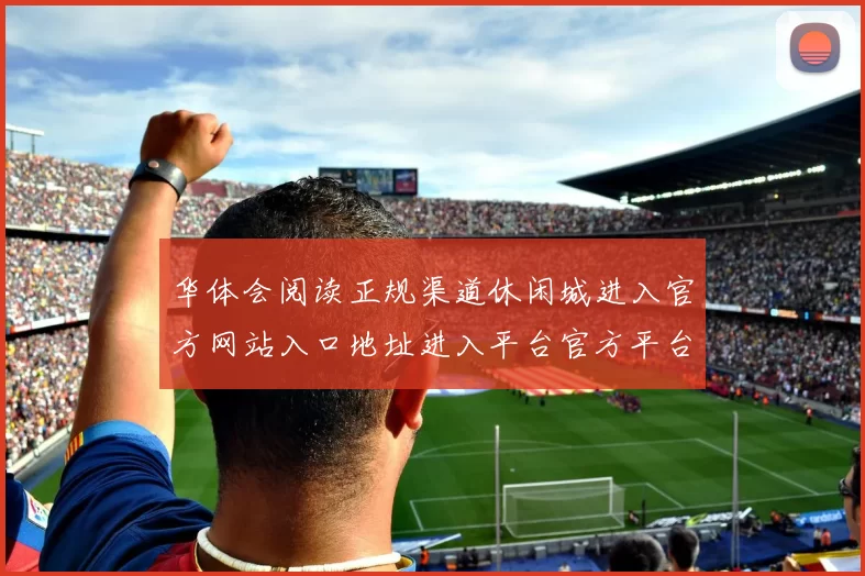 华体会阅读正规渠道休闲城进入官方网站入口地址进入平台官方平台访问入口个人账户登入游戏场华体会押注