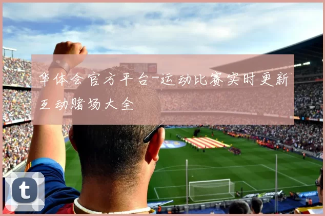 华体会官方平台-运动比赛实时更新互动赌场大全