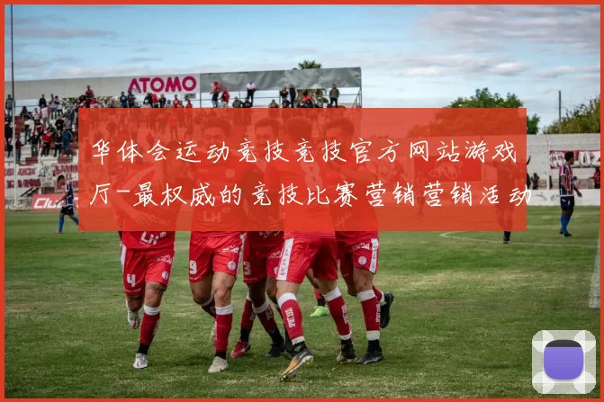 华体会运动竞技竞技官方网站游戏厅-最权威的竞技比赛营销营销活动即时播报站点 详细分析