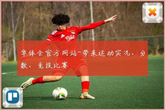 华体会官方网站-带来运动实况、分数、竞技比赛