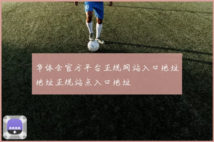 华体会官方平台正规网站入口地址地址正规站点入口地址