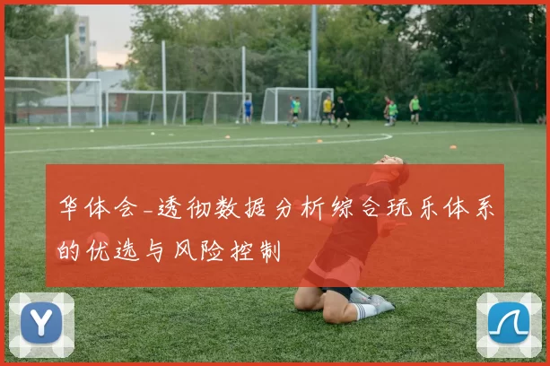 华体会_透彻数据分析综合玩乐体系的优选与风险控制