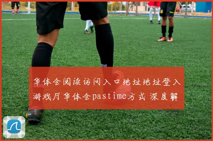 华体会阅读访问入口地址地址登入游戏厅华体会pastime方式 深度解析