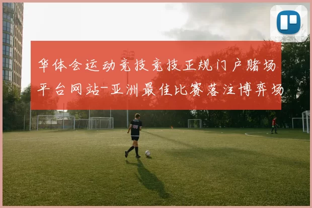 华体会运动竞技竞技正规门户赌场平台网站-亚洲最佳比赛落注博弈场所