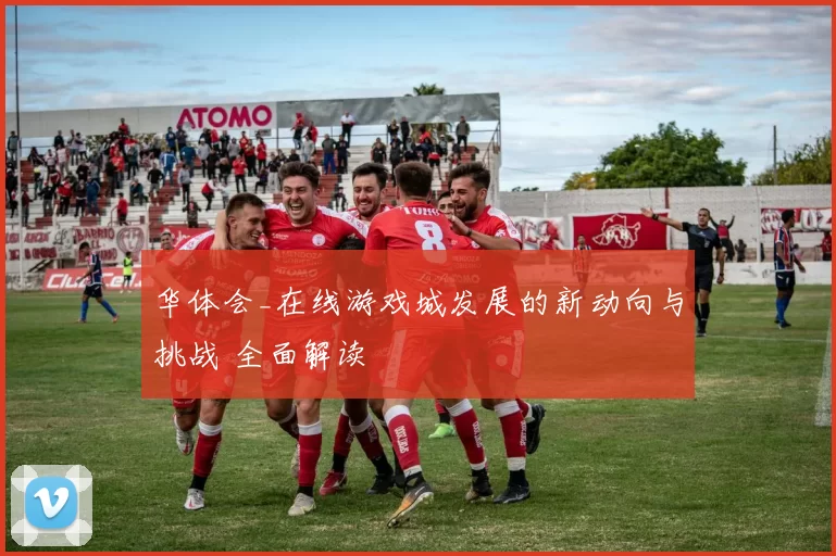 华体会_在线游戏城发展的新动向与挑战 全面解读