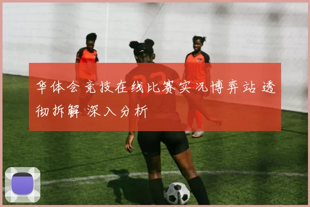 华体会竞技在线比赛实况博弈站 透彻拆解 深入分析