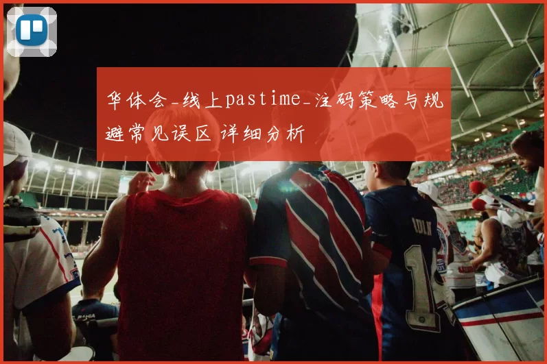 华体会_线上pastime_注码策略与规避常见误区 详细分析