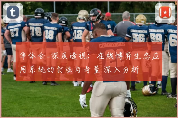 华体会_深度透视：在线博弈生态应用系统的打法与考量 深入分析