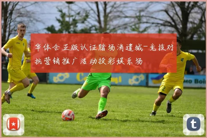 华体会正版认证赌场消遣城-竞技对抗营销推广活动投彩娱乐场