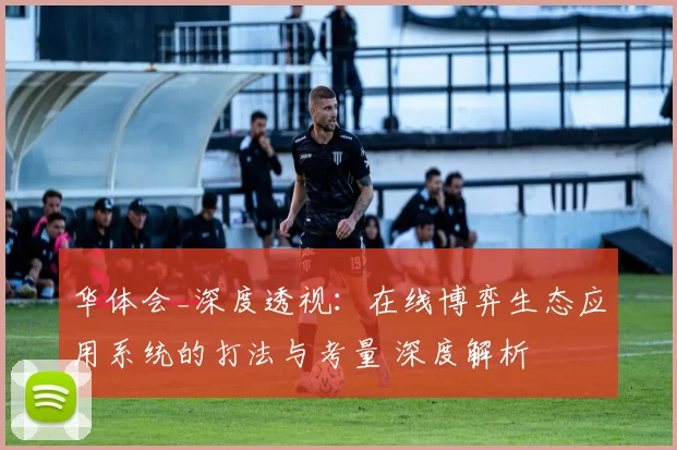 华体会_深度透视：在线博弈生态应用系统的打法与考量 深度解析
