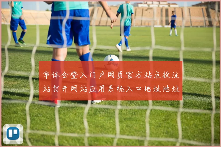 华体会登入门户网页官方站点投注站打开网站应用系统入口地址地址正规平台网站访问官网入口地址查看进入浏览官网入口进入入口地址大全