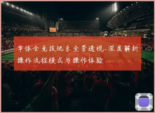 华体会竞技玩乐全景透视_深度解析操作流程模式与操作体验