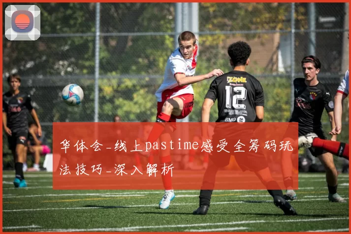 华体会_线上pastime感受全筹码玩法技巧_深入解析