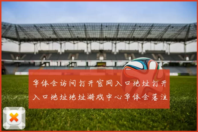 华体会访问打开官网入口地址打开入口地址地址游戏中心华体会落注