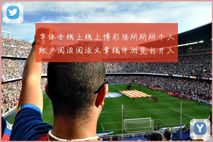 华体会线上线上博彩场所所所个人账户阅读阅读文章稿件浏览打开入口地址地址大全