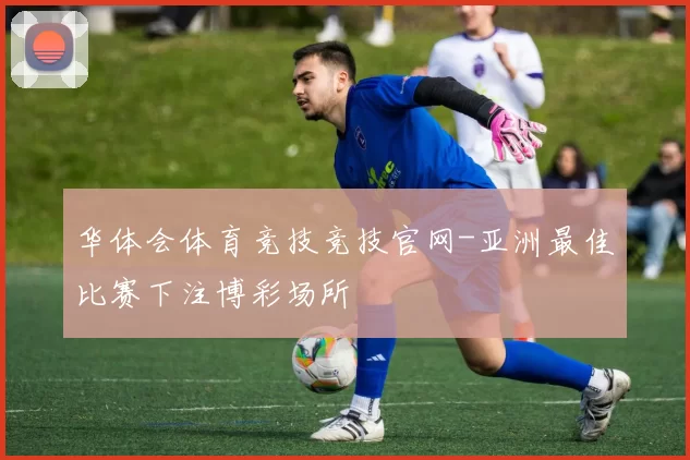 华体会体育竞技竞技官网-亚洲最佳比赛下注博彩场所