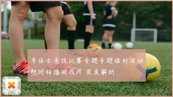 华体会竞技比赛专题专题福利活动即时转播游戏厅 深度解析