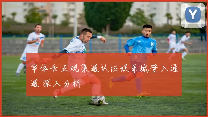 华体会正规渠道认证娱乐城登入通道 深入分析