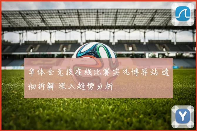 华体会竞技在线比赛实况博弈站 透彻拆解 深入趋势分析