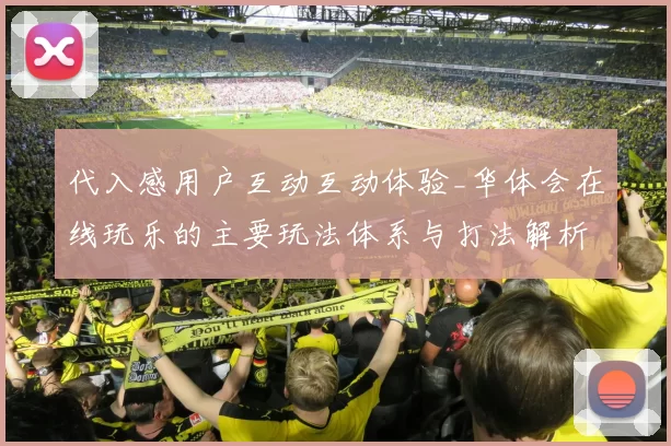 代入感用户互动互动体验_华体会在线玩乐的主要玩法体系与打法解析