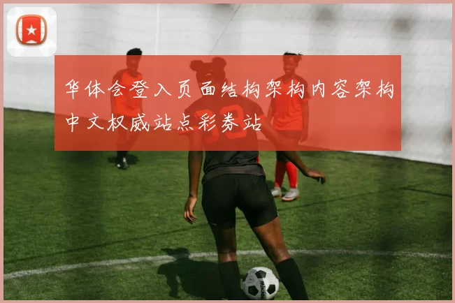 华体会登入页面结构架构内容架构中文权威站点彩券站